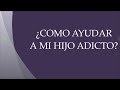 ¿COMO AYUDAR A MI HIJO ADICTO?