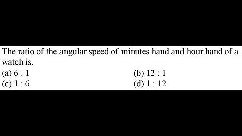 The ratio of the angular speed of minutes hand and hour hand of a watch is KM DPP 05 Q07