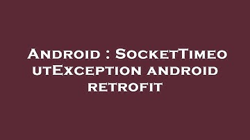 Android : SocketTimeoutException android retrofit