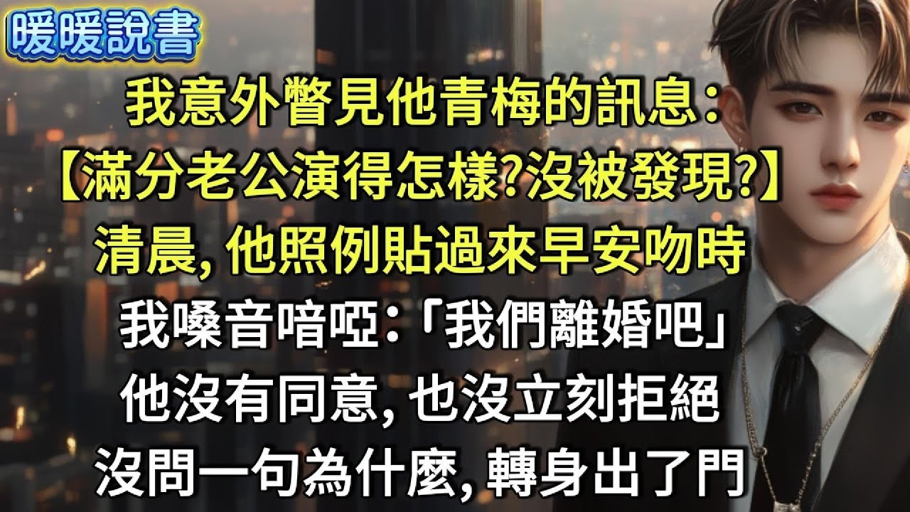 我意外瞥見他青梅的訊息 【滿分老公演得怎樣？沒被發現？】清晨，他照例貼過來早安吻時，我嗓音喑啞 「我們離婚吧。」他沒有同意，也沒立刻拒絕，沒問一句為什麼，轉身出了門。
