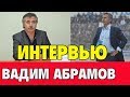 ВАДИМ АБРАМОВ ИНТЕРВЬЮ