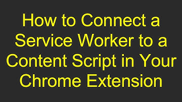 How to Connect a Service Worker to a Content Script in Your Chrome Extension