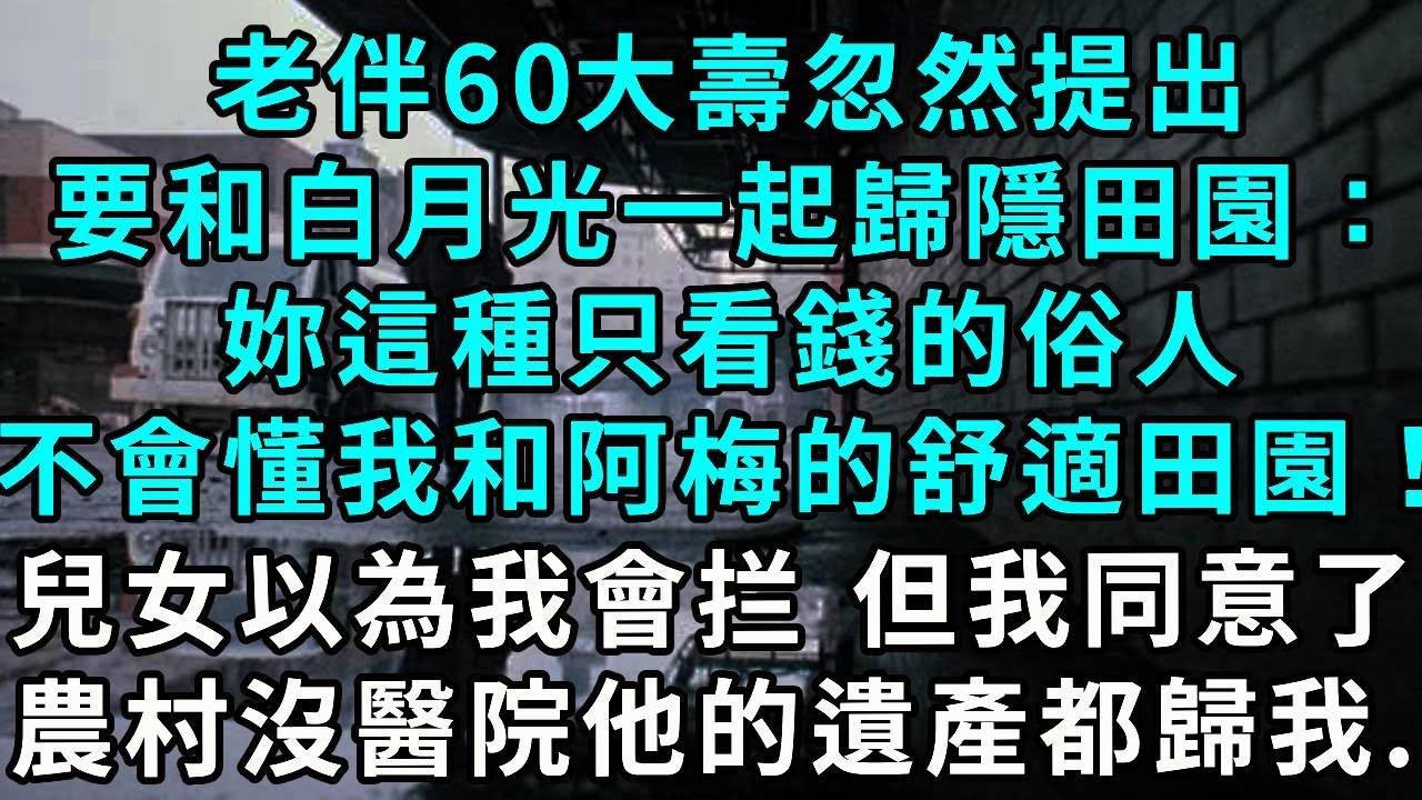 老伴60大壽，忽然提出要和白月光一起歸隱田園：妳這種只看錢的俗人，不會懂我和阿梅的舒適田園！兒女都以為我會反對 ，但我點頭農村沒醫院， 他的遺產都歸我...