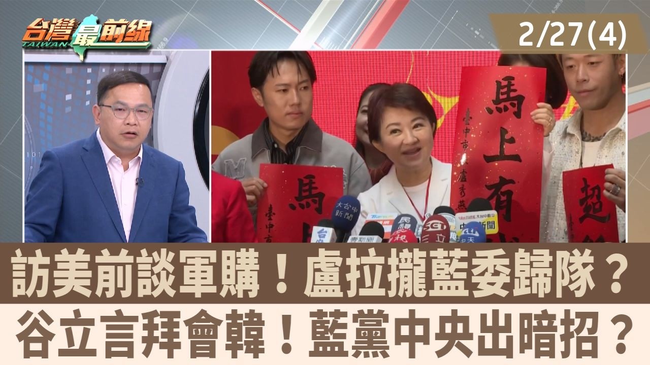 訪美前談軍購！盧拉攏藍委歸隊？ 谷立言拜會韓！藍黨中央出暗招？【台灣最前線 重點摘要】2026.02.27(4)