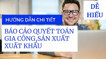 Hướng Dẫn Thủ Tục Hàng Hoá Gia Công, Sản Xuất Xuất Khẩu, Chế Xuất - Lập Báo Cáo Quyết Toán