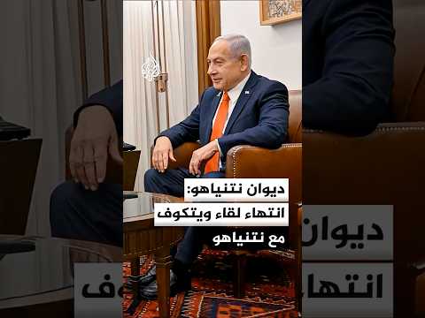 ديوان نتنياهو: انتهاء لقاء ويتكوف مع نتنياهو وكبار قادة الأجهزة الأمنية والعسكرية