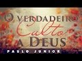 O Verdadeiro Culto A Deus - Paulo Junior