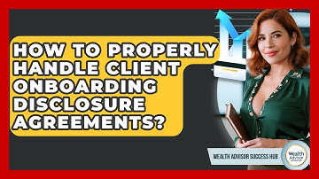 How To Properly Handle Client Onboarding Disclosure Agreements? - Wealth Advisor Success Hub