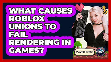 What Causes Roblox Unions To Fail Rendering In Games? - Open World Tycoons
