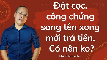 Đặt cọc, công chứng sang tên xong mới trả tiền  Có nên ko