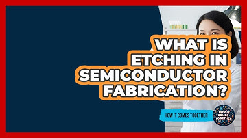 What Is Etching In Semiconductor Fabrication? - How It Comes Together
