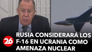 rusia-considerara-los-f-16-en-ucrania-como-una-amenaza-nuclear-asegura-lavrov
