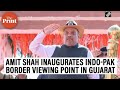 Amit Shah inaugurates Indo-Pak border viewing point in Gujarat