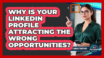 Why Is Your LinkedIn Profile Attracting The Wrong Opportunities? - Get Linked Together
