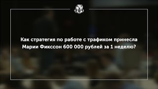 Как стратегия по работе с трафиком принесла Марии Фикссон 600 000 рублей за 1 неделю?