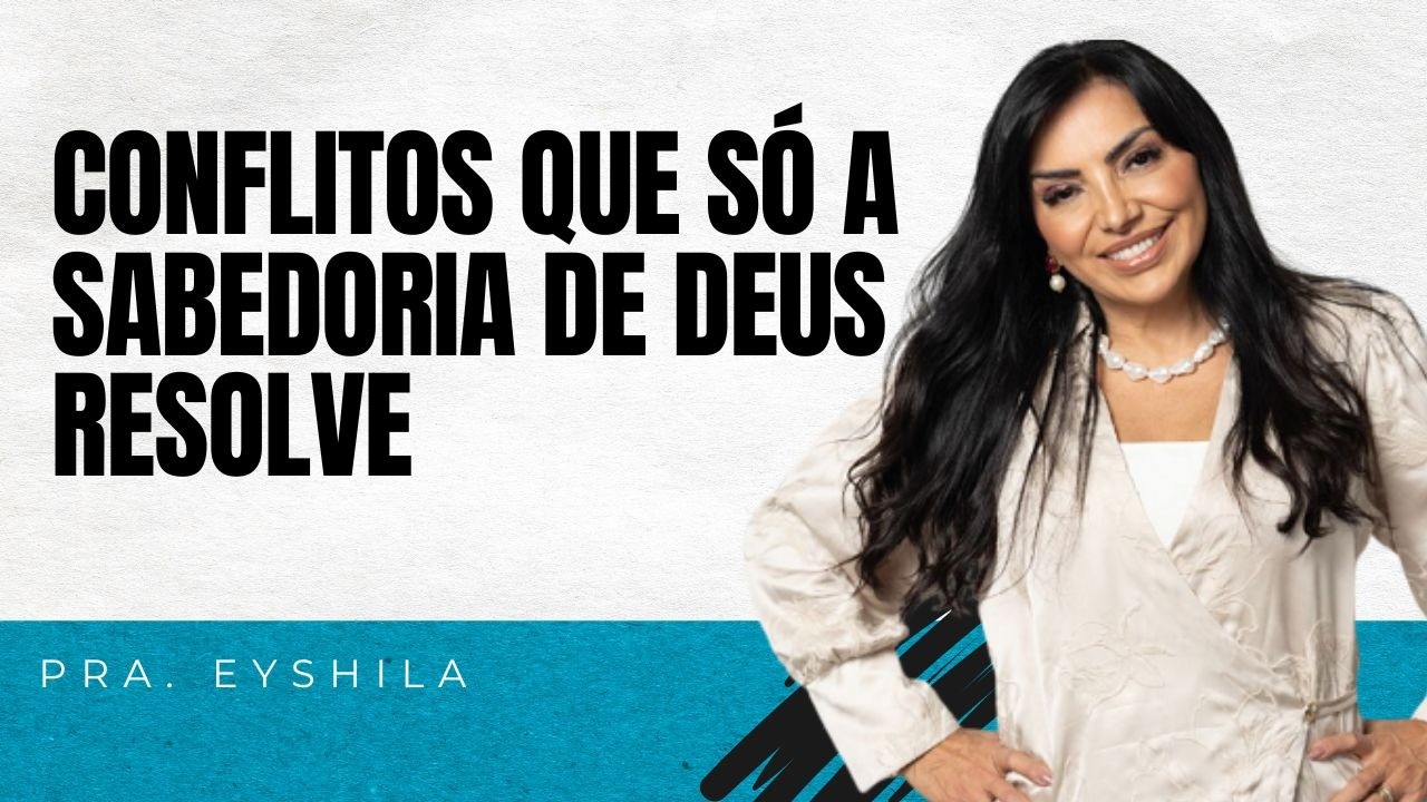 PRA. EYSHILA I CONFLITOS QUE SÓ A SABEDORIA DE DEUS RESOLVE