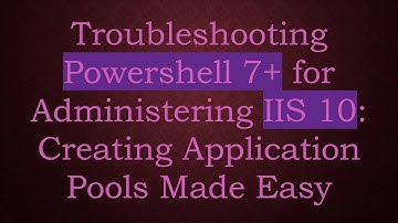 Troubleshooting Powershell 7+  for Administering IIS 10: Creating Application Pools Made Easy