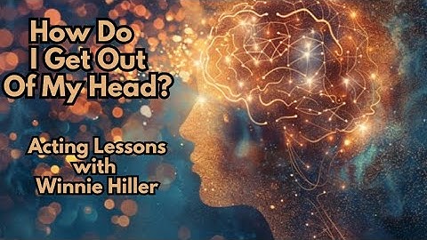 HOW DO I GET OUT OF MY HEAD? Acting lessons w/Winnie Hiller