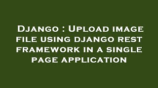 Django : Upload image file using django rest framework in a single page application