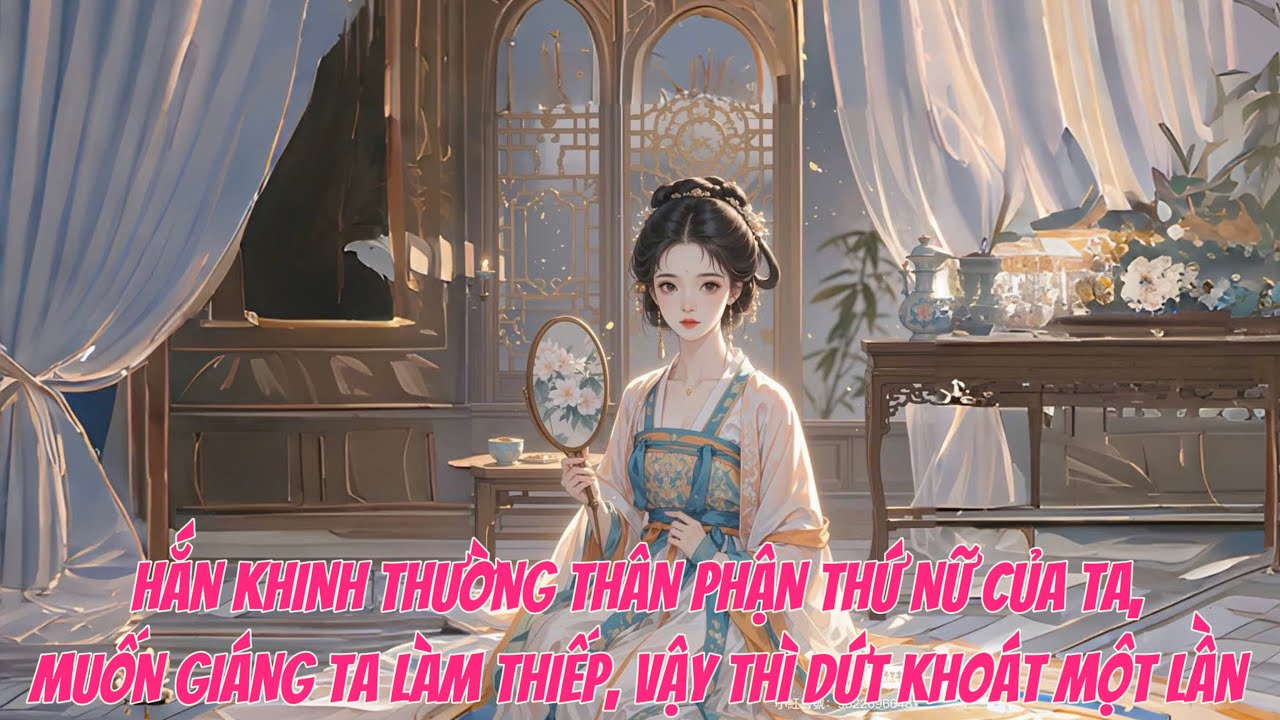 [FULL] HẮN KHINH THƯỜNG THÂN PHẬN THỨ NỮ CỦA TA, MUỐN GIÁNG TA LÀM THIẾP, VẬY THÌ DỨT KHOÁT MỘT LẦN