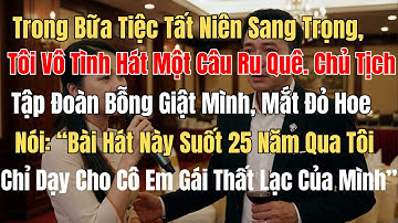Trong Bữa Tiệc Tất Niên, Tôi Vô Tình Hát 1 Câu. Chủ Tịch Giật Quy: "Bài Hát Này Tôi Dạy Cho Em Gái"
