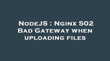 NodeJS : Nginx 502 Bad Gateway when uploading files