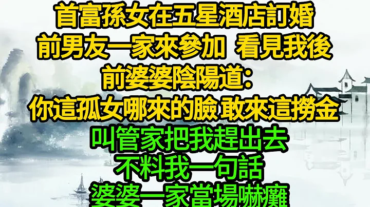 首富孙女在五星酒店订婚，前男友一家来参加 看见我后，前婆婆阴阳道：你这孤女哪来的脸 敢来这捞金，叫来管家把我赶出去，不料我一句话，前婆婆一家当场吓瘫 - 天天要闻