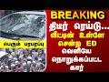 BREAKING || திடீர் ரெய்டு... வீட்டின் உள்ளே சென்ற ED அதிகாரிகள் - வெளியே நொறுக்கப்பட்ட கார்
