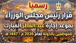 رسمياً.موعد إجازة عيد الفطر المبارك لعام 2026 .. قرار اجازة عيد الفطر للموظفين بالدولة 1447