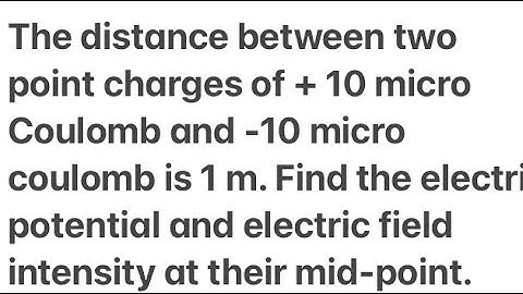 distance between two point charges of + 10mc and -10mc is 1 m. electric potential and electric field