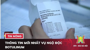Thông tin Mới Nhất vụ Ngộ Độc Botulinum  | Tại sao khan hiếm thuốc giải độc?