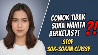 COWOK TIDAK SUKA WANITA BERKELAS! STOP SOK-SOKAN CLASSY (REAL TALK)