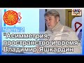 Ч. 2 (из 2). Яшкардин Владимир "Асимметрия, пространство и время".