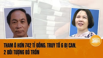 Tham ô hơn 742 tỉ đồng: Truy tố 6 bị can, 2 đối tượng bỏ trốn | Toàn cảnh 24h