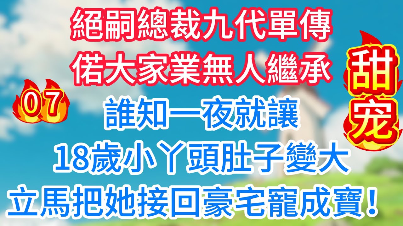 第七集：絕嗣總裁九代單傳，偌大家業無人繼承！誰知一夜就讓18歲小丫頭肚子變大，立馬把她接回豪宅寵成寶！