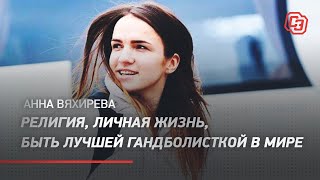 Анна Вяхирева - религия, личная жизнь, быть лучшей гандболисткой в мире