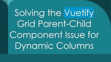 Solving the Vuetify Grid Parent-Child Component Issue for Dynamic Columns