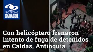 Hasta con helicóptero frenaron intento de fuga de detenidos en Caldas, Antioquia