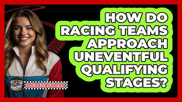 How Do Racing Teams Approach Uneventful Qualifying Stages? - The Racing Xpert