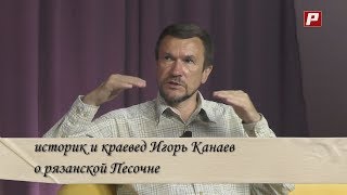 Краевед и историк Игорь Канаев о Песочне. 