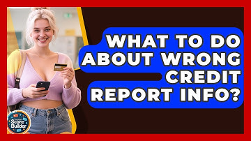 What To Do About Wrong Credit Report Info? - Student Score Builder