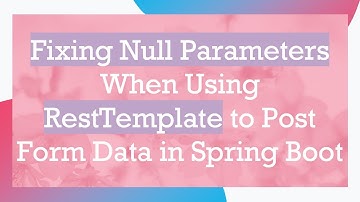 Fixing Null Parameters When Using RestTemplate to Post Form Data in Spring Boot