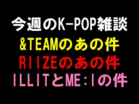 【K-POP雑談】&TEAMの件マジなん？RIIZEファンお怒りの件！ILLITとME:Iデビュー作品に関して個人的見解