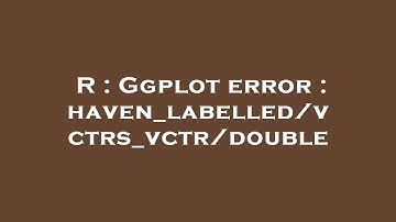 R : Ggplot error : haven_labelled/vctrs_vctr/double