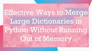 Effective Ways to Merge Large Dictionaries in Python Without Running Out of Memory