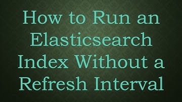 How to Run an Elasticsearch Index Without a Refresh Interval