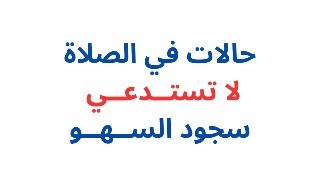 حالات لا تستدعي سجود السهو في الصلاة وحالات أخرى لا يكفي فيها سجود السهو