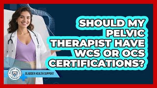 Should My Pelvic Therapist Have WCS Or OCS Certifications?