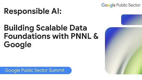 Responsible AI: Building Scalable Data Foundations with PNNL & Google