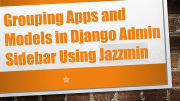 Grouping Apps and Models in Django Admin Sidebar Using Jazzmin